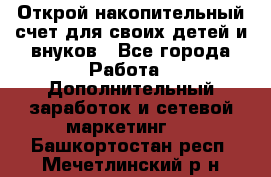 Открой накопительный счет для своих детей и внуков - Все города Работа » Дополнительный заработок и сетевой маркетинг   . Башкортостан респ.,Мечетлинский р-н